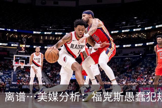 离谱…美媒分析：福克斯愚蠢犯规+米奇逆天指挥“联手完成自杀”